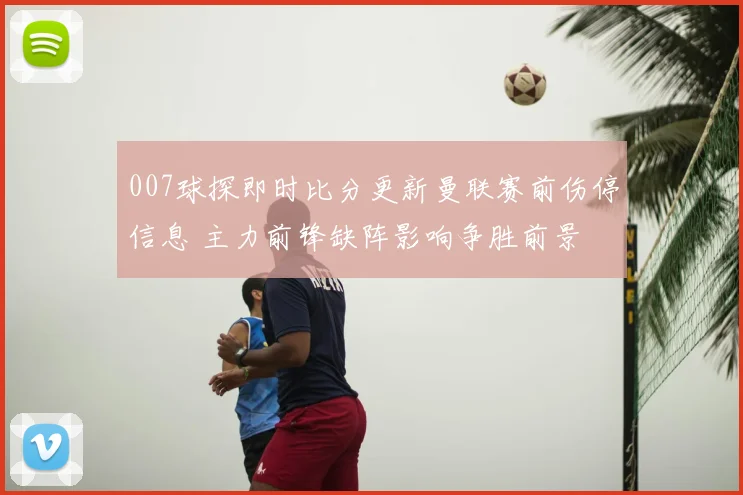 007球探即时比分更新曼联赛前伤停信息 主力前锋缺阵影响争胜前景
