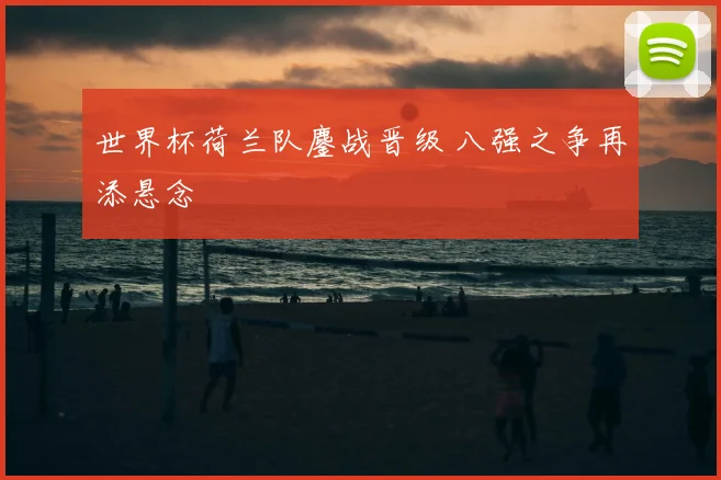 世界杯荷兰队鏖战晋级 八强之争再添悬念