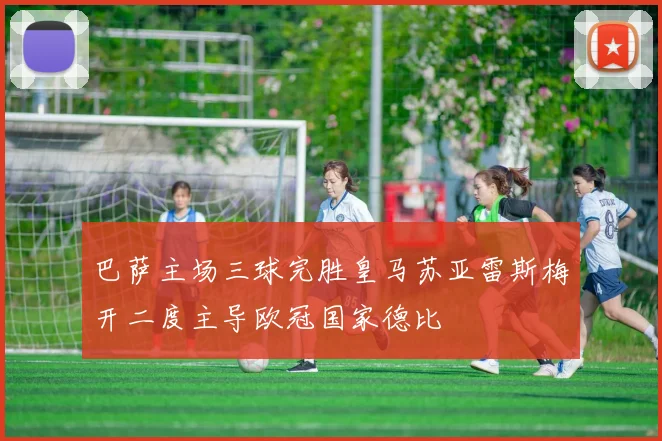 巴萨主场三球完胜皇马苏亚雷斯梅开二度主导欧冠国家德比