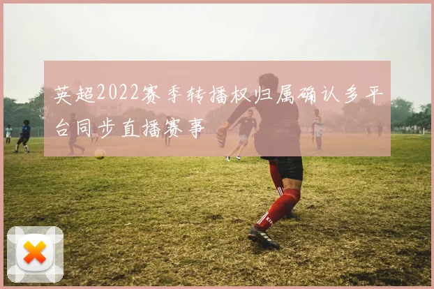 英超2022赛季转播权归属确认多平台同步直播赛事