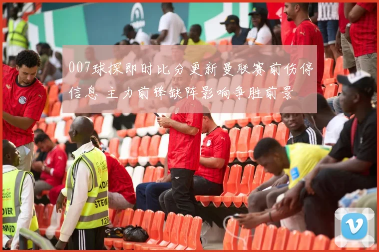 007球探即时比分更新曼联赛前伤停信息 主力前锋缺阵影响争胜前景