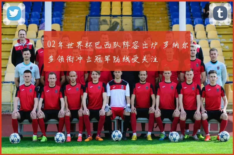02年世界杯巴西队阵容出炉 罗纳尔多领衔冲击冠军防线受关注
