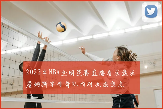 2023年NBA全明星赛直播看点盘点 詹姆斯字母哥队内对决成焦点