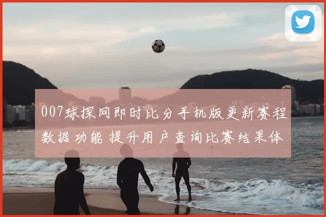 007球探网即时比分手机版更新赛程数据功能 提升用户查询比赛结果体验