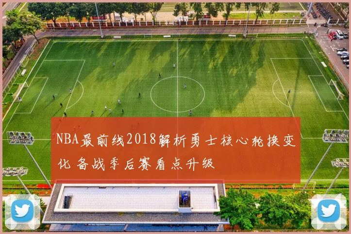 NBA最前线2018解析勇士核心轮换变化 备战季后赛看点升级