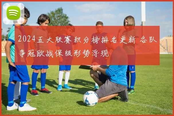 2024五大联赛积分榜排名更新 各队争冠欧战保级形势浮现