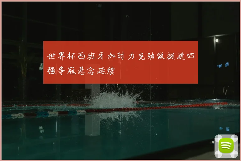 世界杯西班牙加时力克劲敌挺进四强争冠悬念延续