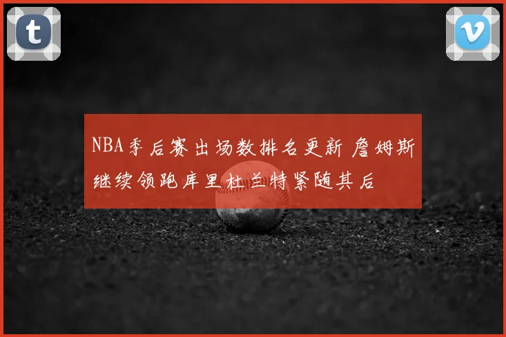 NBA季后赛出场数排名更新 詹姆斯继续领跑库里杜兰特紧随其后