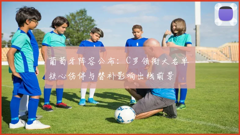 葡萄牙阵容公布：C罗领衔大名单 核心伤停与替补影响出线前景