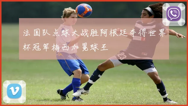 法国队点球大战胜阿根廷夺得世界杯冠军梅西加冕球王