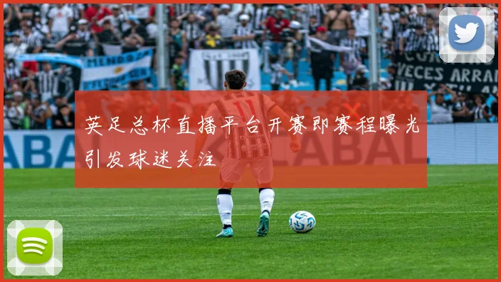 英足总杯直播平台开赛即赛程曝光引发球迷关注