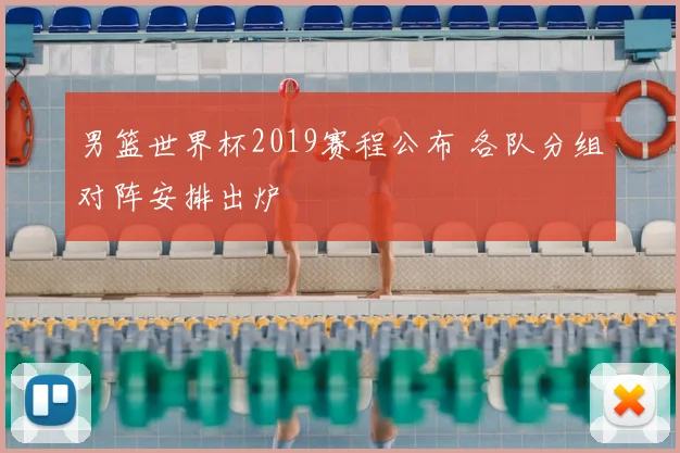 男篮世界杯2019赛程公布 各队分组对阵安排出炉