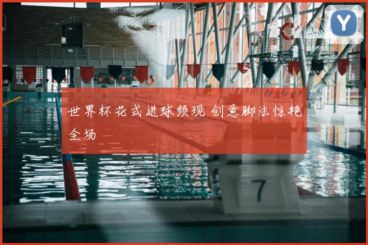 世界杯花式进球频现 创意脚法惊艳全场