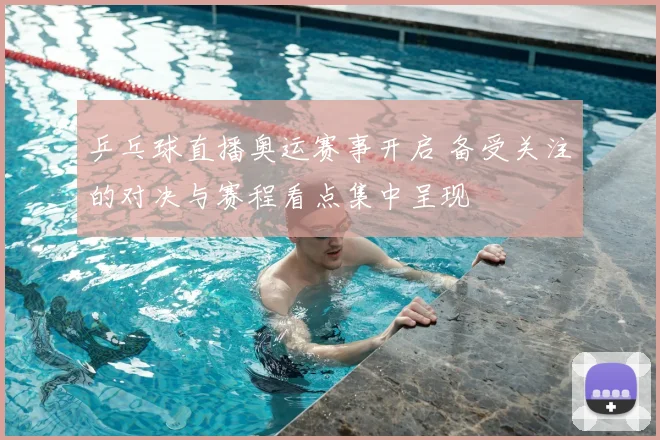 乒乓球直播奥运赛事开启 备受关注的对决与赛程看点集中呈现