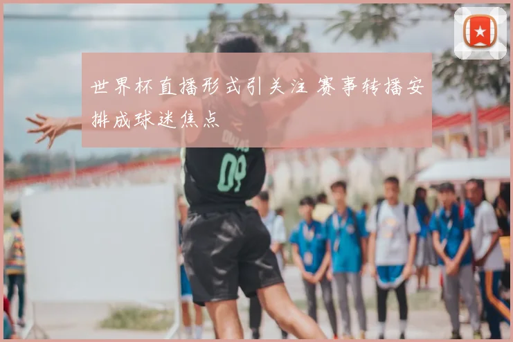 世界杯直播形式引关注 赛事转播安排成球迷焦点