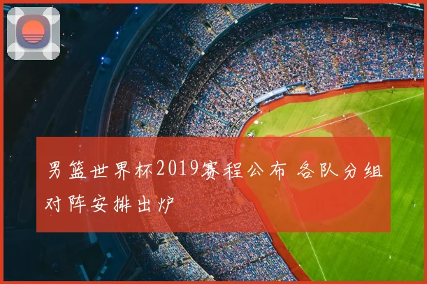 男篮世界杯2019赛程公布 各队分组对阵安排出炉