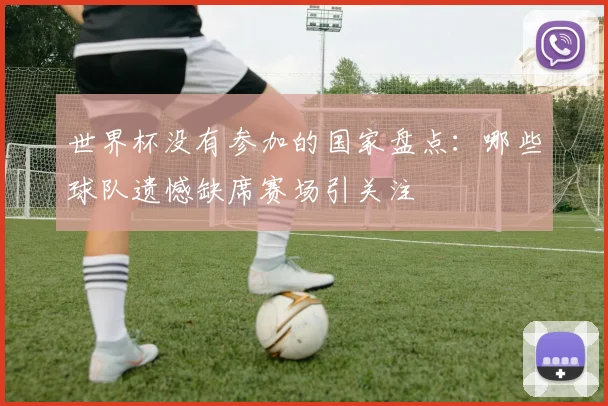 世界杯没有参加的国家盘点:哪些球队遗憾缺席赛场引关注