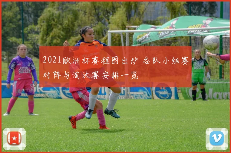 2021欧洲杯赛程图出炉 各队小组赛对阵与淘汰赛安排一览